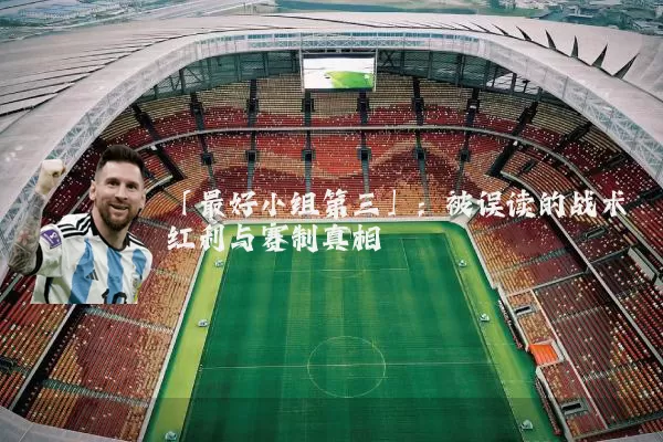 「最好小组第三」：被误读的战术红利与赛制真相