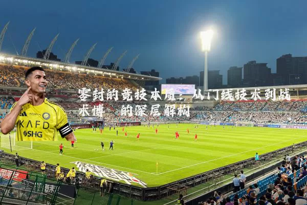零封的竞技本质：从门线技术到战术博弈的深层解构