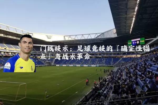 门线技术：足球竞技的「确定性锚点」与战术革命