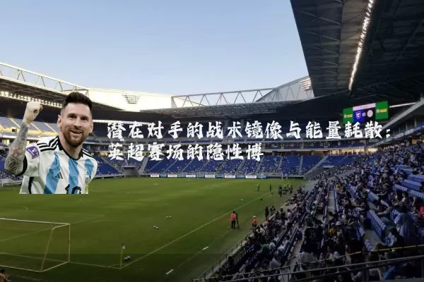 潜在对手的战术镜像与能量耗散：英超赛场的隐性博弈