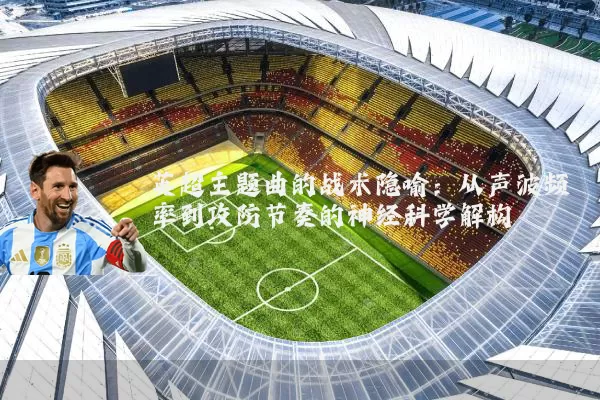 英超主题曲的战术隐喻:从声波频率到攻防节奏的神经科学解构