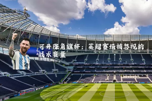 可升降角旗杆:英超赛场被忽视的战术变量